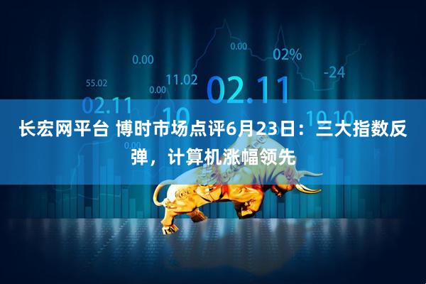长宏网平台 博时市场点评6月23日：三大指数反弹，计算机涨幅领先