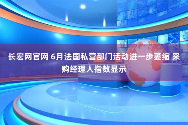 长宏网官网 6月法国私营部门活动进一步萎缩 采购经理人指数显示