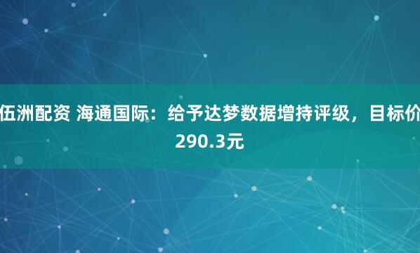 伍洲配资 海通国际：给予达梦数据增持评级，目标价290.3元