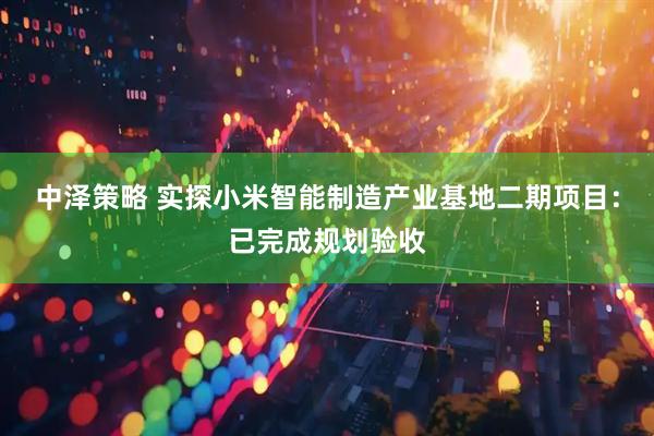 中泽策略 实探小米智能制造产业基地二期项目：已完成规划验收