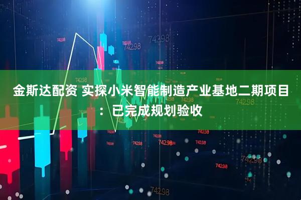 金斯达配资 实探小米智能制造产业基地二期项目：已完成规划验收