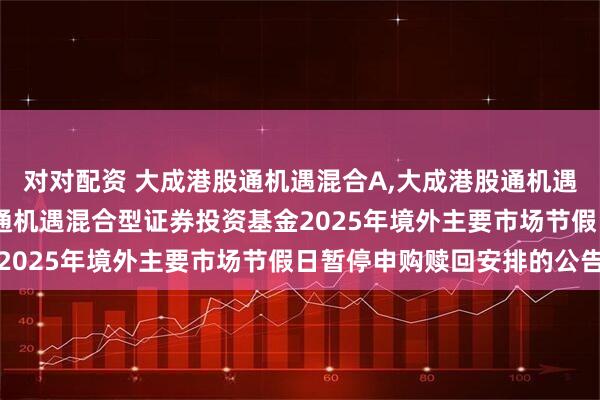 对对配资 大成港股通机遇混合A,大成港股通机遇混合C: 关于大成港股通机遇混合型证券投资基金2025年境外主要市场节假日暂停申购赎回安排的公告