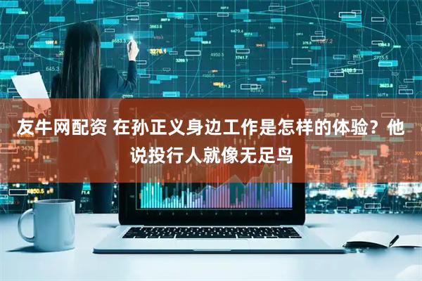 友牛网配资 在孙正义身边工作是怎样的体验？他说投行人就像无足鸟