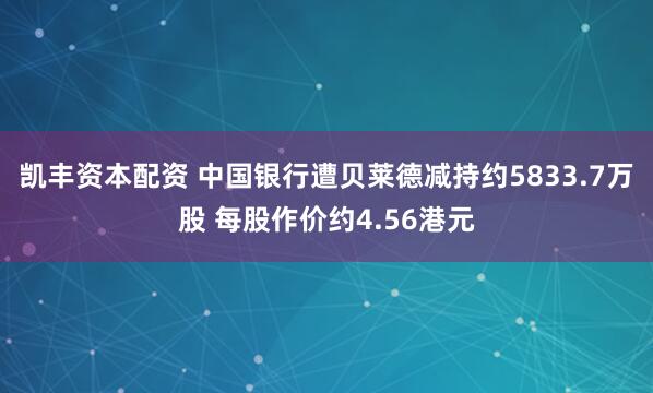 凯丰资本配资 中国银行遭贝莱德减持约5833.7万股 每股作价约4.56港元