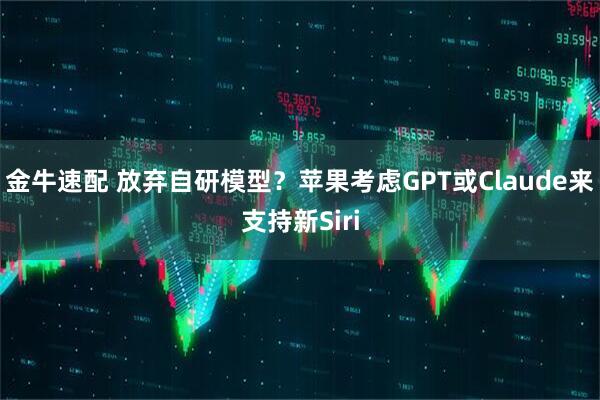 金牛速配 放弃自研模型？苹果考虑GPT或Claude来支持新Siri