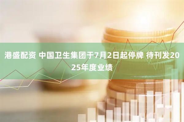 港盛配资 中国卫生集团于7月2日起停牌 待刊发2025年度业绩