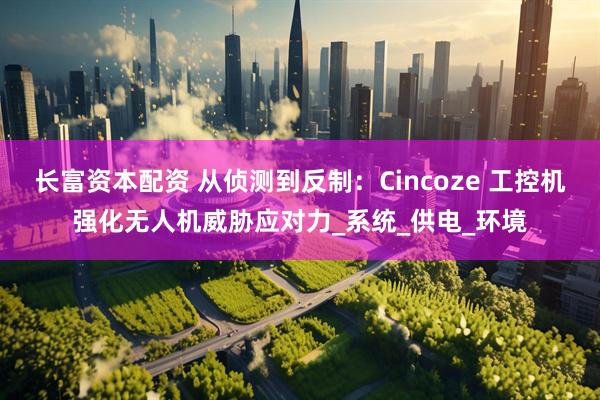长富资本配资 从侦测到反制：Cincoze 工控机强化无人机威胁应对力_系统_供电_环境