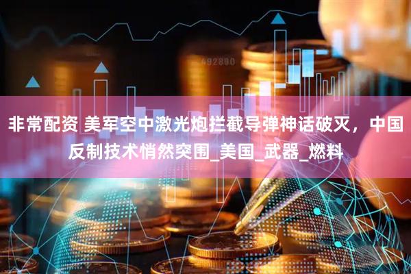 非常配资 美军空中激光炮拦截导弹神话破灭，中国反制技术悄然突围_美国_武器_燃料