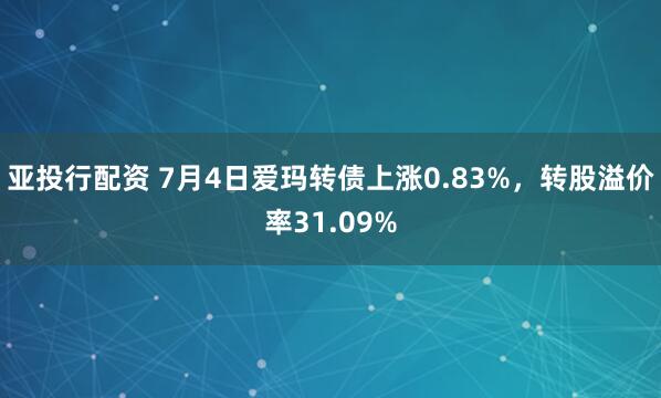 亚投行配资 7月4日爱玛转债上涨0.83%，转股溢价率31.09%