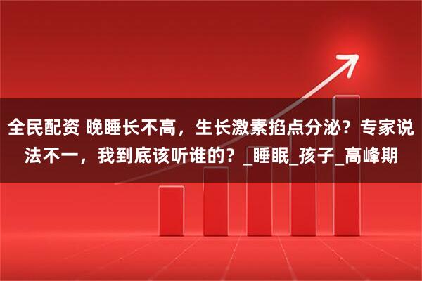 全民配资 晚睡长不高，生长激素掐点分泌？专家说法不一，我到底该听谁的？_睡眠_孩子_高峰期