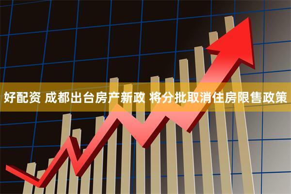好配资 成都出台房产新政 将分批取消住房限售政策