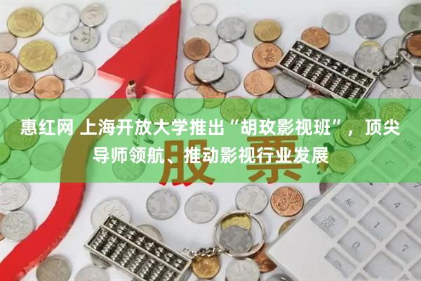 惠红网 上海开放大学推出“胡玫影视班”，顶尖导师领航、推动影视行业发展