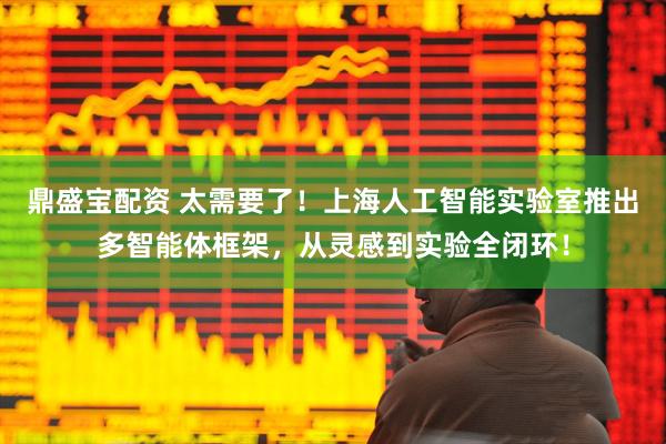鼎盛宝配资 太需要了！上海人工智能实验室推出多智能体框架，从灵感到实验全闭环！