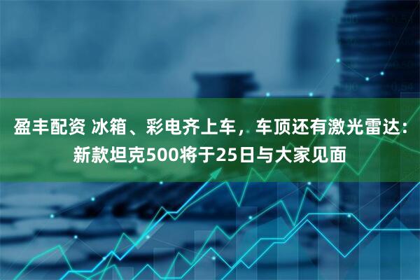 盈丰配资 冰箱、彩电齐上车，车顶还有激光雷达：新款坦克500将于25日与大家见面