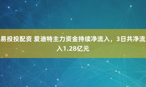 易投投配资 爱迪特主力资金持续净流入，3日共净流入1.28亿元