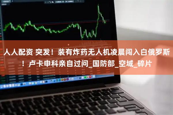 人人配资 突发！装有炸药无人机凌晨闯入白俄罗斯！卢卡申科亲自过问_国防部_空域_碎片