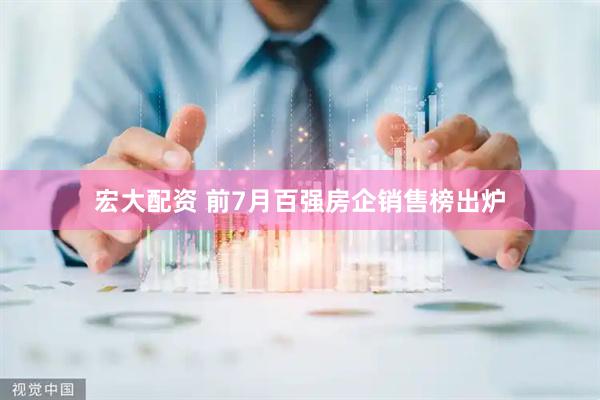 宏大配资 前7月百强房企销售榜出炉