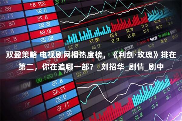 双盈策略 电视剧网播热度榜，《利剑·玫瑰》排在第二，你在追哪一部？_刘招华_剧情_剧中