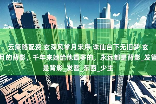 云策略配资 玄深风掌月宋序 诛仙台下无旧梦 玄深望着风掌月的背影，千年来她给他最多的，永远都是背影_发簪_东西_少主