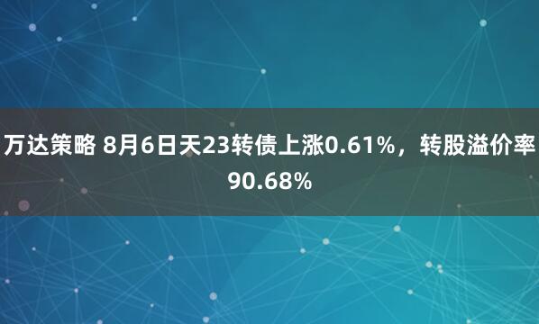 万达策略 8月6日天23转债上涨0.61%，转股溢价率90.68%