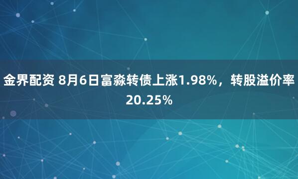 金界配资 8月6日富淼转债上涨1.98%，转股溢价率20.25%