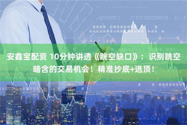 安鑫宝配资 10分钟讲透《跳空缺口》：识别跳空暗含的交易机会！精准抄底+逃顶！
