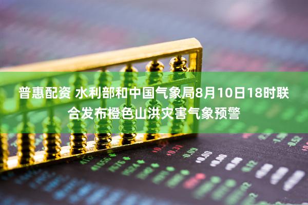 普惠配资 水利部和中国气象局8月10日18时联合发布橙色山洪灾害气象预警