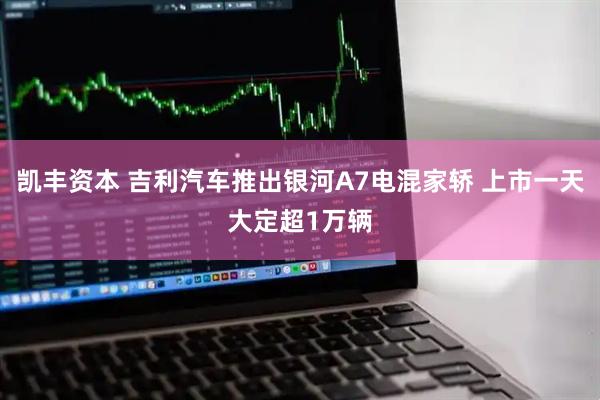 凯丰资本 吉利汽车推出银河A7电混家轿 上市一天大定超1万辆