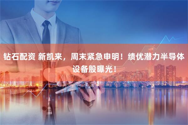 钻石配资 新凯来，周末紧急申明！绩优潜力半导体设备股曝光！