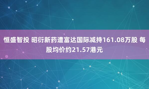 恒盛智投 昭衍新药遭富达国际减持161.08万股 每股均价约21.57港元
