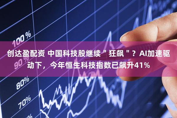 创达盈配资 中国科技股继续＂狂飙＂？AI加速驱动下，今年恒生科技指数已飙升41%