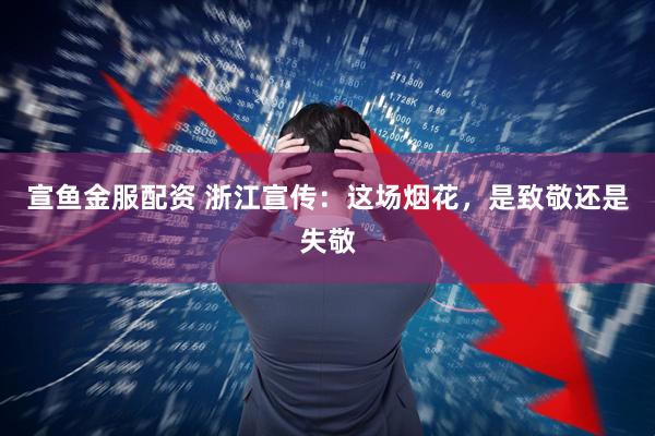宣鱼金服配资 浙江宣传：这场烟花，是致敬还是失敬