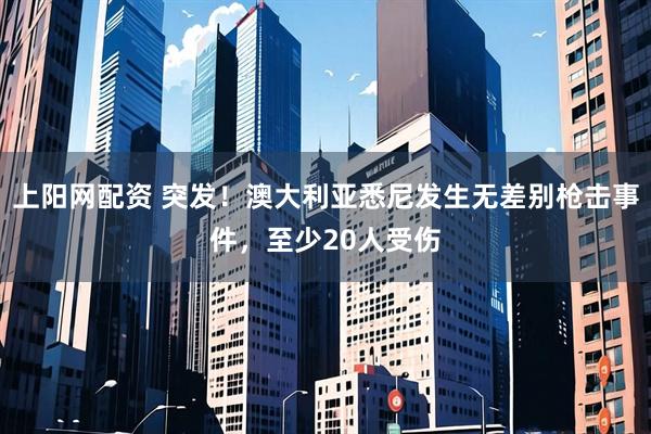 上阳网配资 突发！澳大利亚悉尼发生无差别枪击事件，至少20人受伤