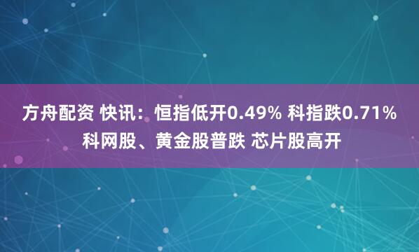 方舟配资 快讯：恒指低开0.49% 科指跌0.71% 科网股、黄金股普跌 芯片股高开
