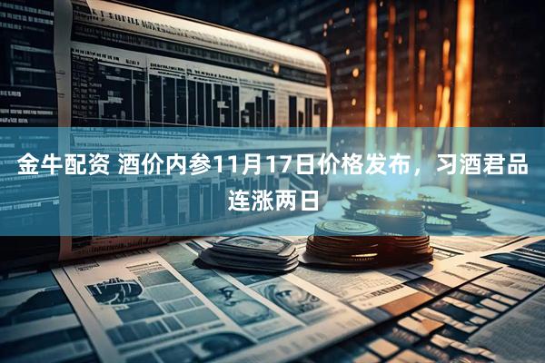 金牛配资 酒价内参11月17日价格发布，习酒君品连涨两日