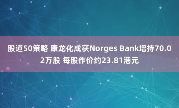 股道50策略 康龙化成获Norges Bank增持70.02万股 每股作价约23.81港元