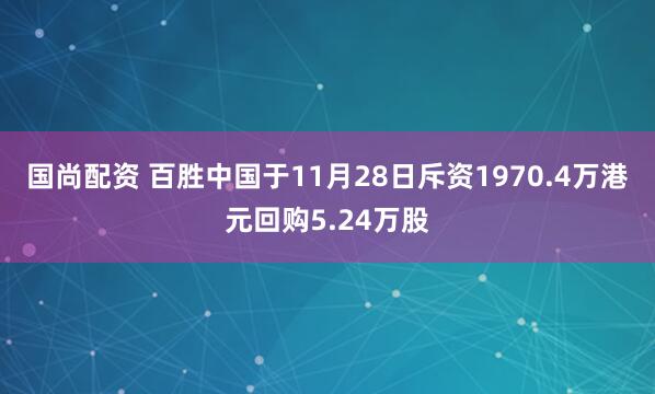国尚配资 百胜中国于11月28日斥资1970.4万港元回购5.24万股