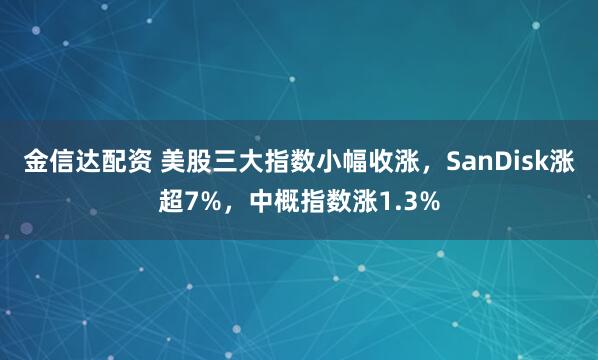 金信达配资 美股三大指数小幅收涨，SanDisk涨超7%，中概指数涨1.3%
