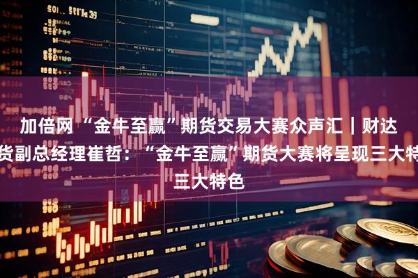 加倍网 “金牛至赢”期货交易大赛众声汇｜财达期货副总经理崔哲：“金牛至赢”期货大赛将呈现三大特色
