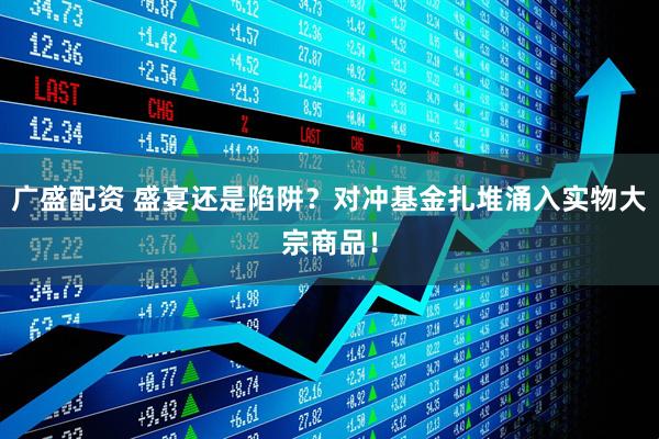 广盛配资 盛宴还是陷阱？对冲基金扎堆涌入实物大宗商品！