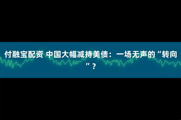 付融宝配资 中国大幅减持美债：一场无声的“转向”？