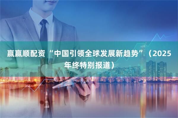 赢赢顺配资 “中国引领全球发展新趋势”（2025年终特别报道）