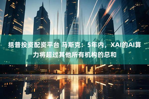 括普投资配资平台 马斯克：5年内，XAI的AI算力将超过其他所有机构的总和