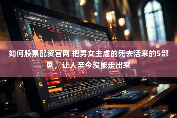 如何股票配资官网 把男女主虐的死去活来的5部剧，让人至今没能走出来