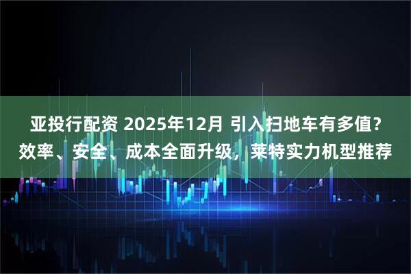 亚投行配资 2025年12月 引入扫地车有多值？效率、安全、成本全面升级，莱特实力机型推荐