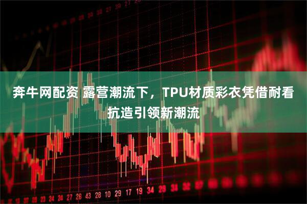 奔牛网配资 露营潮流下，TPU材质彩衣凭借耐看抗造引领新潮流