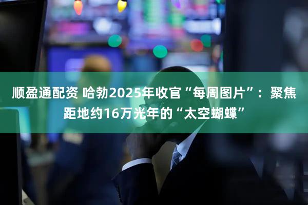 顺盈通配资 哈勃2025年收官“每周图片”:聚焦距地约16万光年的“太空蝴蝶”