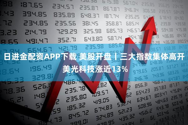 日进金配资APP下载 美股开盘丨三大指数集体高开 美光科技涨近13%