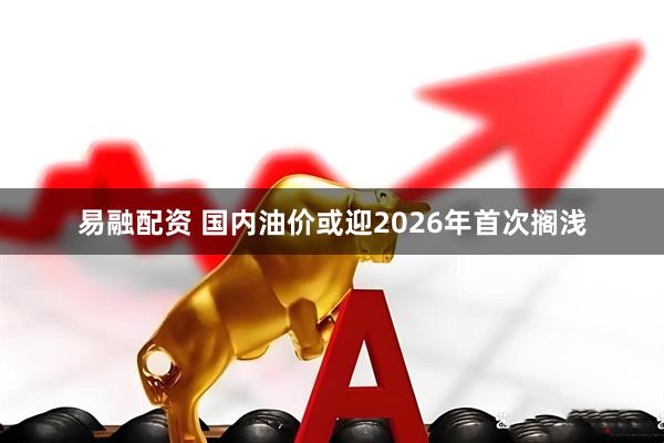 易融配资 国内油价或迎2026年首次搁浅