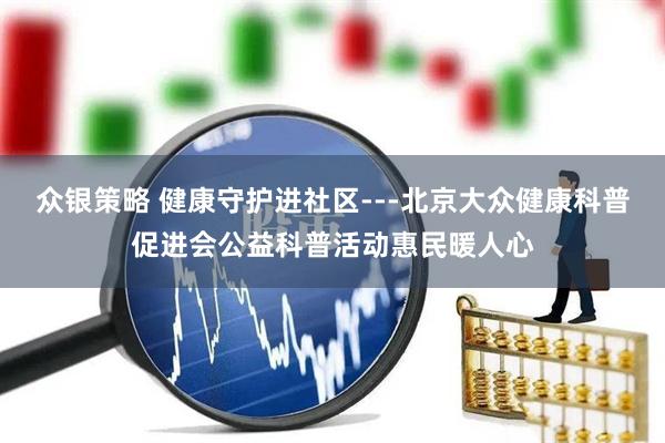 众银策略 健康守护进社区---北京大众健康科普促进会公益科普活动惠民暖人心